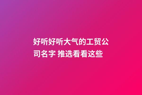 好听好听大气的工贸公司名字 推选看看这些-第1张-公司起名-玄机派